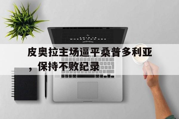 开云体育在线-关于皮奥拉主场逼平桑普多利亚，保持不败纪录的信息