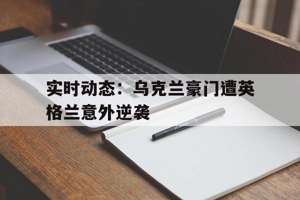 开云平台-实时动态：乌克兰豪门遭英格兰意外逆袭的简单介绍
